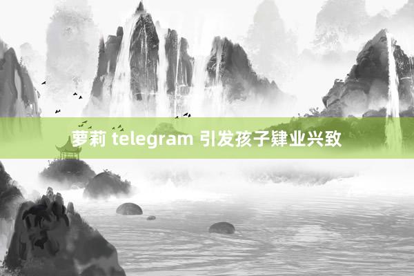 萝莉 telegram 引发孩子肄业兴致