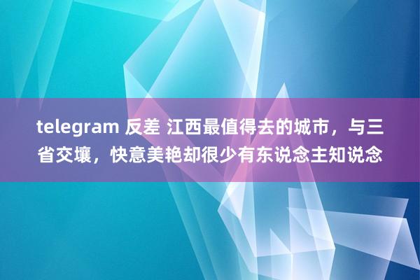 telegram 反差 江西最值得去的城市，与三省交壤，快意美艳却很少有东说念主知说念