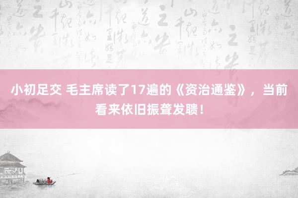 小初足交 毛主席读了17遍的《资治通鉴》，当前看来依旧振聋发聩！