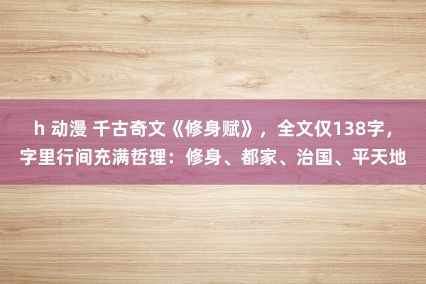 h 动漫 千古奇文《修身赋》，全文仅138字，字里行间充满哲理：修身、都家、治国、平天地