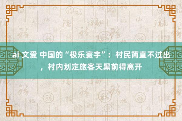 ai 文爱 中国的“极乐寰宇”：村民简直不过出，村内划定旅客天黑前得离开