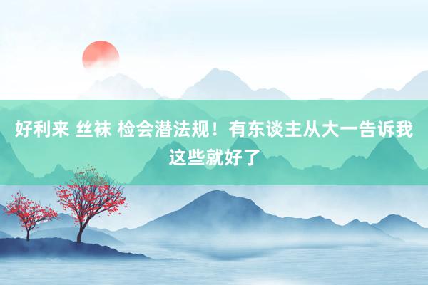 好利来 丝袜 检会潜法规！有东谈主从大一告诉我这些就好了