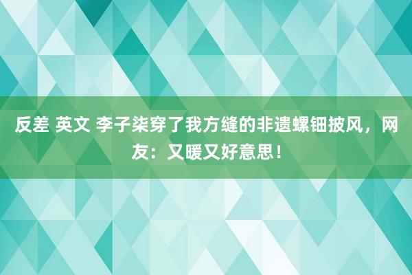 反差 英文 李子柒穿了我方缝的非遗螺钿披风，网友：又暖又好意思！