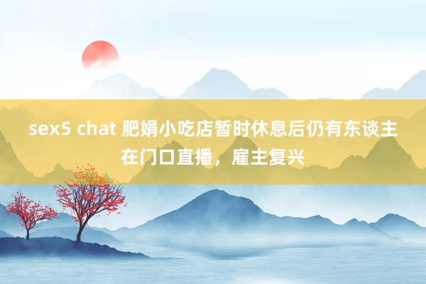 sex5 chat 肥娟小吃店暂时休息后仍有东谈主在门口直播，雇主复兴