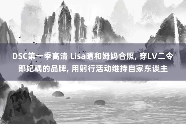 DSC第一季高清 Lisa晒和姆妈合照， 穿LV二令郎妃耦的品牌， 用躬行活动维持自家东谈主