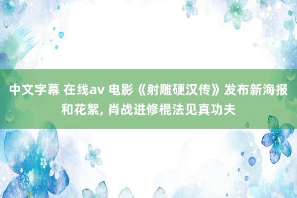 中文字幕 在线av 电影《射雕硬汉传》发布新海报和花絮， 肖战进修棍法见真功夫