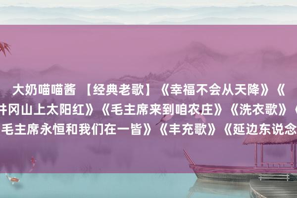 大奶喵喵酱 【经典老歌】《幸福不会从天降》《我们的首长毛主席》《井冈山上太阳红》《毛主席来到咱农庄》《洗衣歌》《唱的幸福落满坡》《毛主席永恒和我们在一皆》《丰充歌》《延边东说念主民醉心毛主席》《我爱故国的蓝天》《我们共