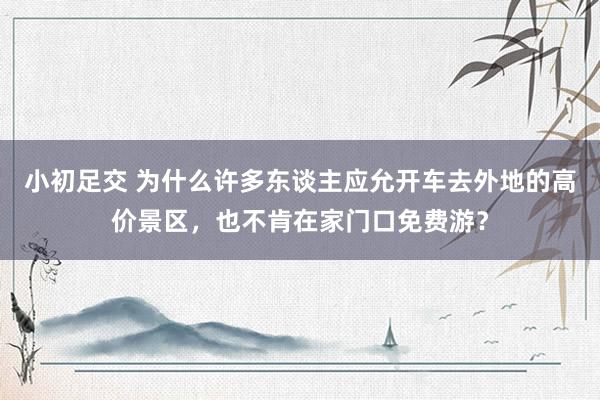 小初足交 为什么许多东谈主应允开车去外地的高价景区，也不肯在家门口免费游？