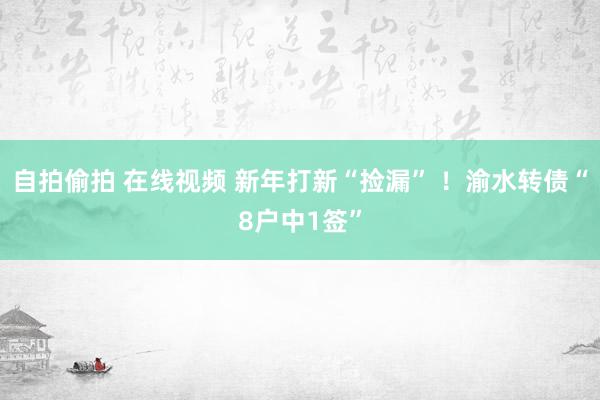 自拍偷拍 在线视频 新年打新“捡漏” ！渝水转债“8户中1签”