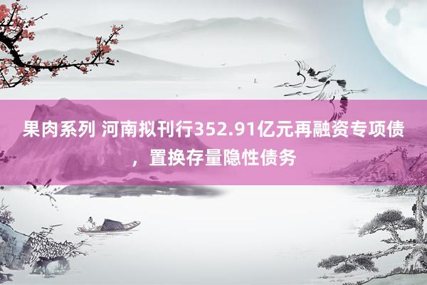 果肉系列 河南拟刊行352.91亿元再融资专项债，置换存量隐性债务