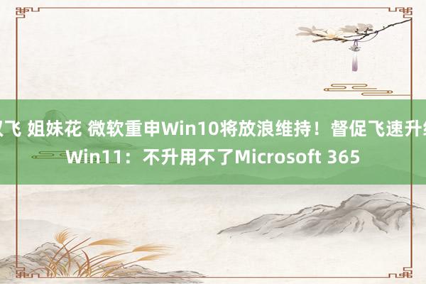 双飞 姐妹花 微软重申Win10将放浪维持！督促飞速升级Win11：不升用不了Microsoft 365