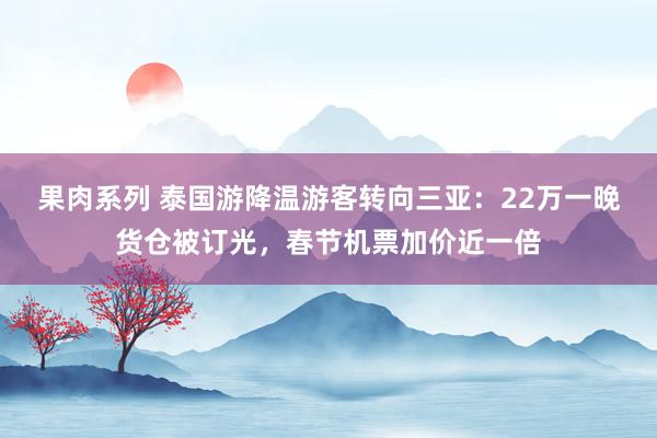 果肉系列 泰国游降温游客转向三亚：22万一晚货仓被订光，春节机票加价近一倍