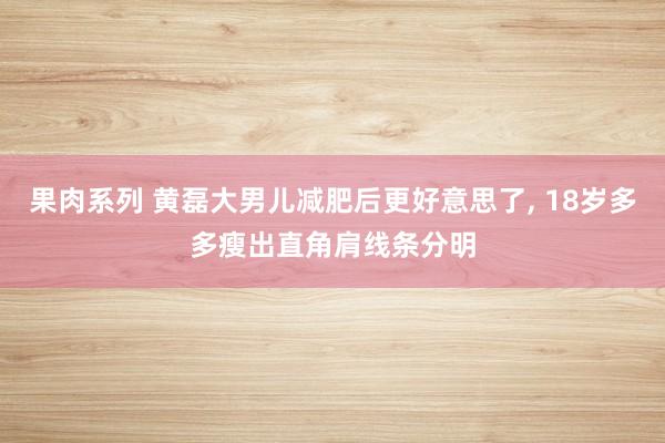 果肉系列 黄磊大男儿减肥后更好意思了， 18岁多多瘦出直角肩线条分明