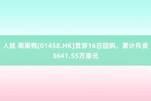 人妖 周黑鸭(01458.HK)贯穿16日回购，累计斥资3641.55万港元