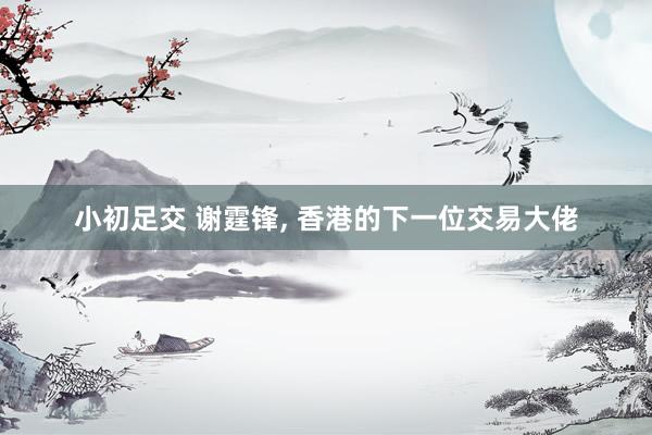 小初足交 谢霆锋, 香港的下一位交易大佬